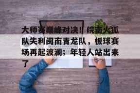 大师赛巅峰对决！皖南火狐队失利闽南青龙队，板球赛场再起波澜；年轻人站出来了的简单介绍