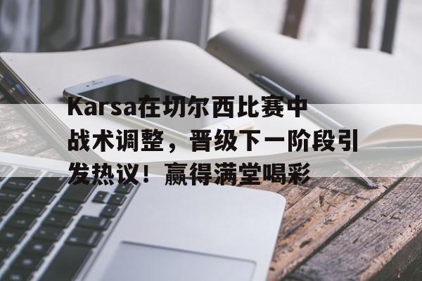 Karsa在切尔西比赛中战术调整，晋级下一阶段引发热议！赢得满堂喝彩的简单介绍